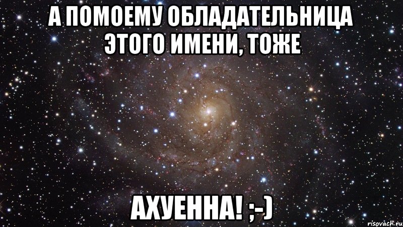 а помоему обладательница этого имени, тоже ахуенна! ;-), Мем  Космос (офигенно)