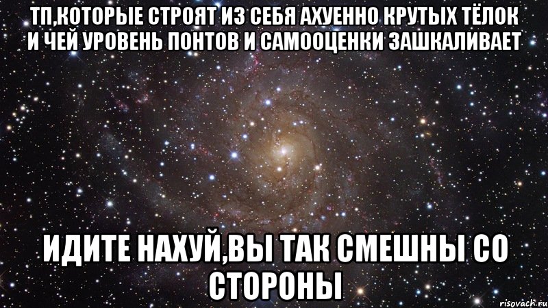 тп,которые строят из себя ахуенно крутых тёлок и чей уровень понтов и самооценки зашкаливает идите нахуй,вы так смешны со стороны, Мем  Космос (офигенно)