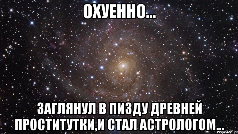 охуенно... заглянул в пизду древней проститутки,и стал астрологом..., Мем  Космос (офигенно)