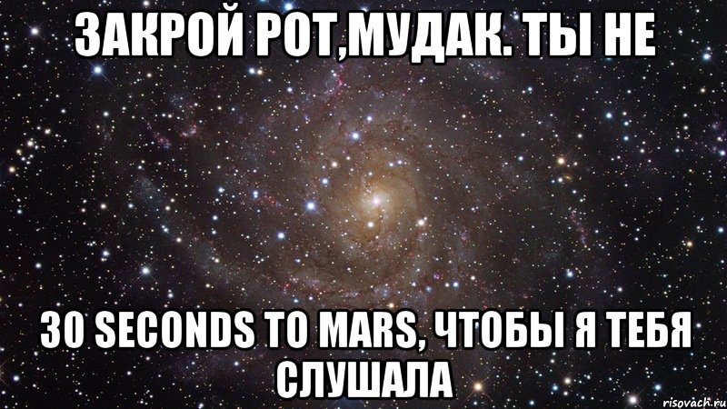 закрой рот,мудак. ты не 30 seconds to mars, чтобы я тебя слушала, Мем  Космос (офигенно)