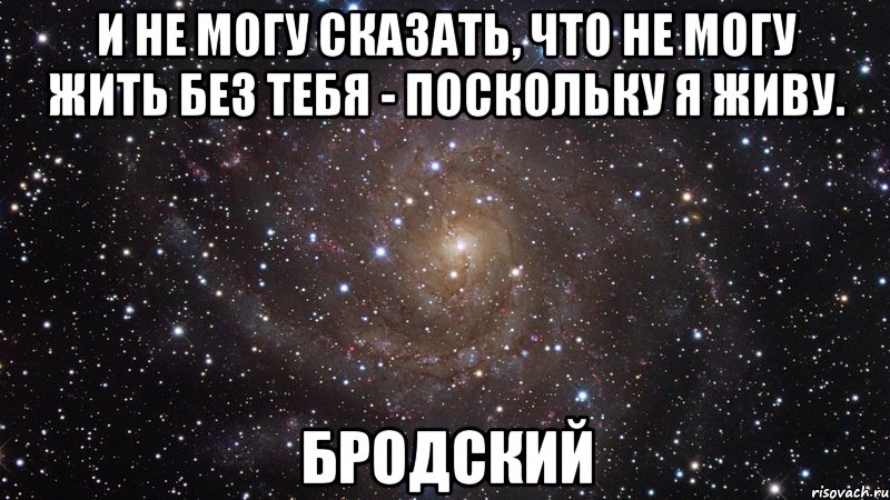 и не могу сказать, что не могу жить без тебя - поскольку я живу. бродский, Мем  Космос (офигенно)