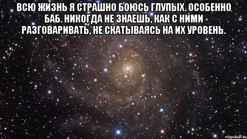 всю жизнь я страшно боюсь глупых. особенно баб. никогда не знаешь, как с ними разговаривать, не скатываясь на их уровень. , Мем  Космос (офигенно)