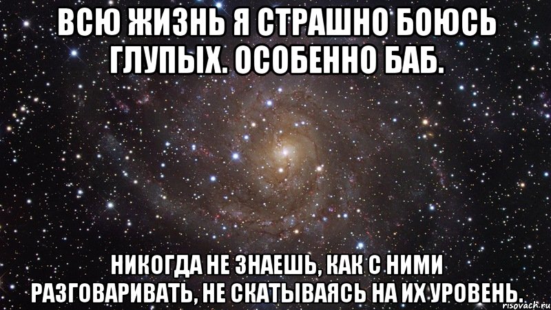 всю жизнь я страшно боюсь глупых. особенно баб. никогда не знаешь, как с ними разговаривать, не скатываясь на их уровень., Мем  Космос (офигенно)