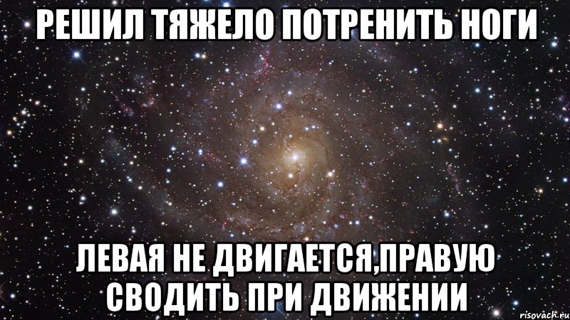 решил тяжело потренить ноги левая не двигается,правую сводить при движении, Мем  Космос (офигенно)