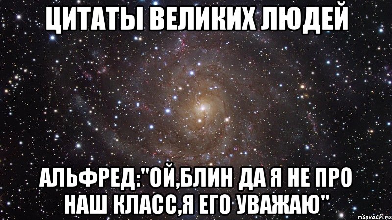 цитаты великих людей альфред:"ой,блин да я не про наш класс,я его уважаю", Мем  Космос (офигенно)