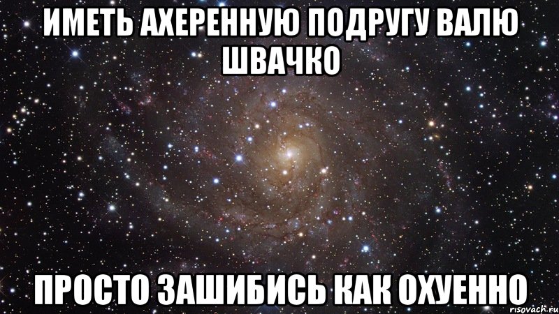 иметь ахеренную подругу валю швачко просто зашибись как охуенно, Мем  Космос (офигенно)