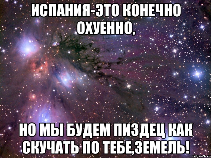 испания-это конечно охуенно, но мы будем пиздец как скучать по тебе,земель!, Мем Космос