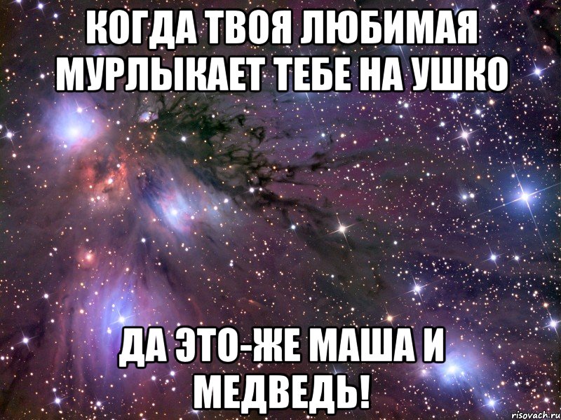 когда твоя любимая мурлыкает тебе на ушко да это-же маша и медведь!, Мем Космос