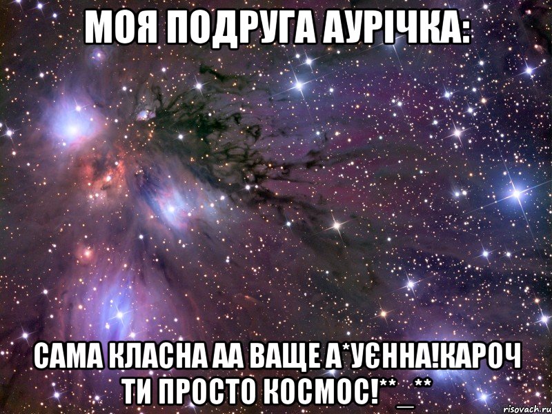 моя подруга аурічка: сама класна аа ваще а*уєнна!кароч ти просто космос!**_**, Мем Космос