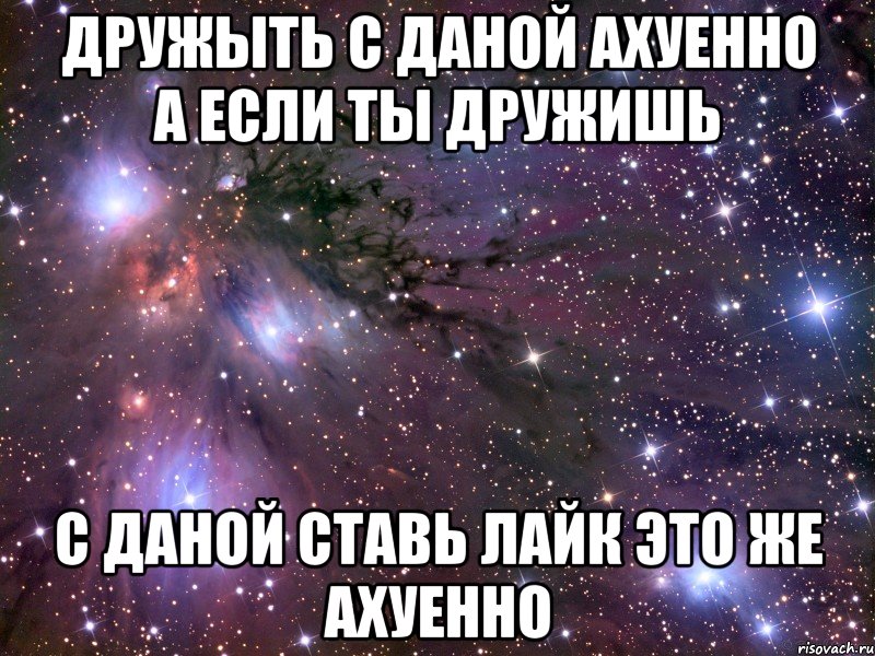 дружыть с даной ахуенно а если ты дружишь с даной ставь лайк это же ахуенно, Мем Космос