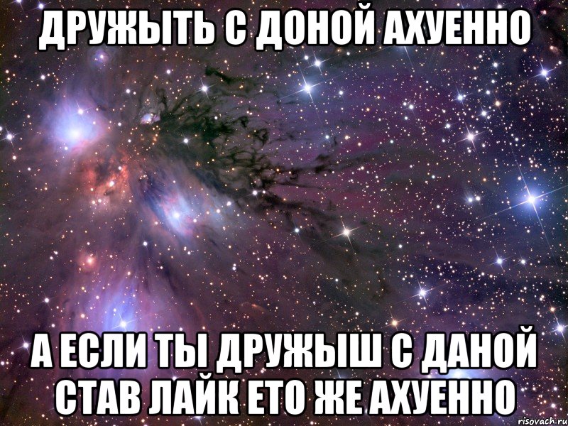 дружыть с доной ахуенно а если ты дружыш с даной став лайк ето же ахуенно, Мем Космос