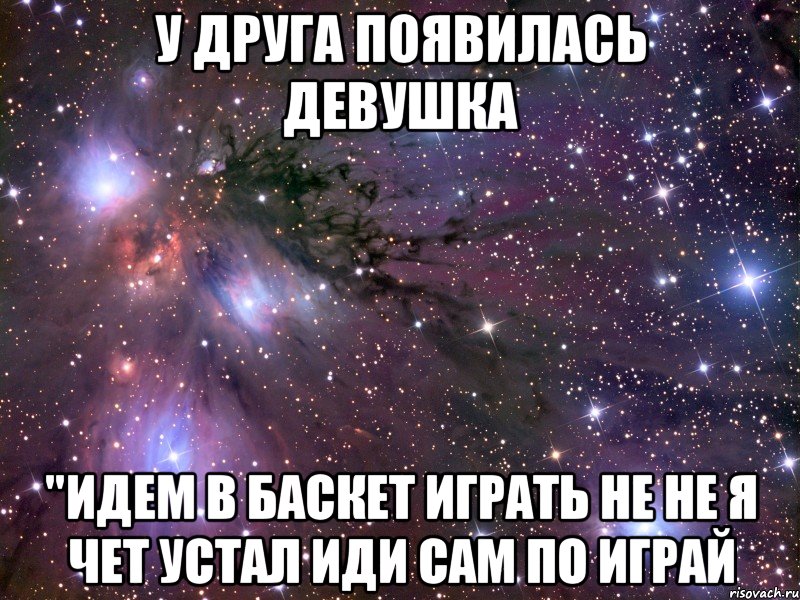 у друга появилась девушка "идем в баскет играть не не я чет устал иди сам по играй, Мем Космос