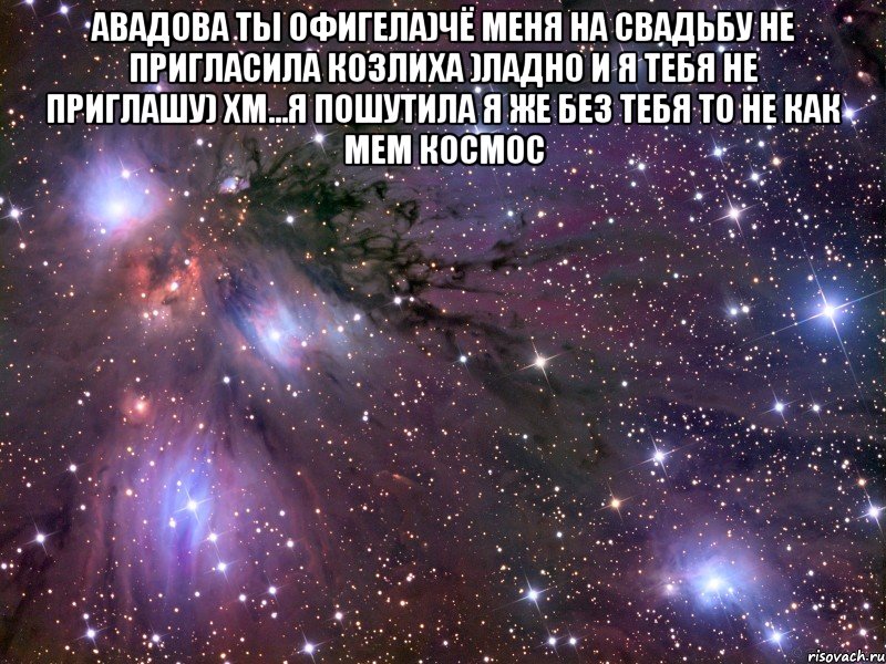 авадова ты офигела)чё меня на свадьбу не пригласила козлиха )ладно и я тебя не приглашу) хм...я пошутила я же без тебя то не как мем космос , Мем Космос