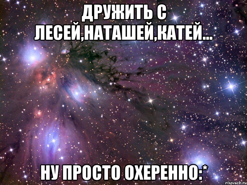 дружить с лесей,наташей,катей... ну просто охеренно:*, Мем Космос