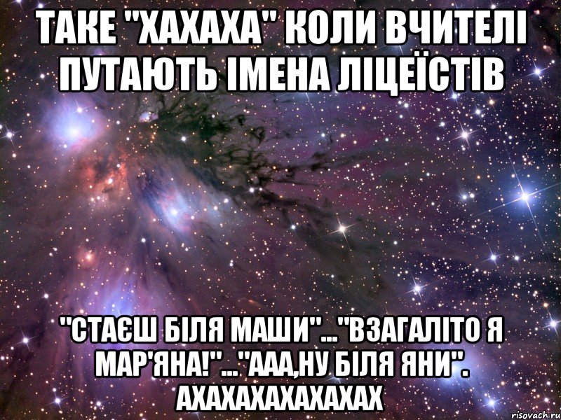 таке "хахаха" коли вчителі путають імена ліцеїстів "стаєш біля маши"..."взагаліто я мар'яна!"..."ааа,ну біля яни". ахахахахахахах, Мем Космос