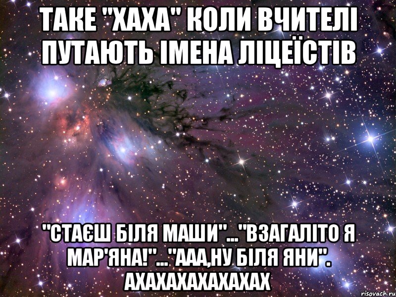 таке "хаха" коли вчителі путають імена ліцеїстів "стаєш біля маши"..."взагаліто я мар'яна!"..."ааа,ну біля яни". ахахахахахахах, Мем Космос