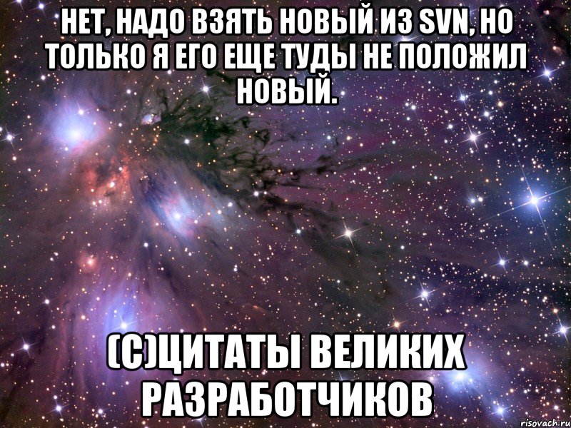 нет, надо взять новый из svn, но только я его еще туды не положил новый. (с)цитаты великих разработчиков, Мем Космос