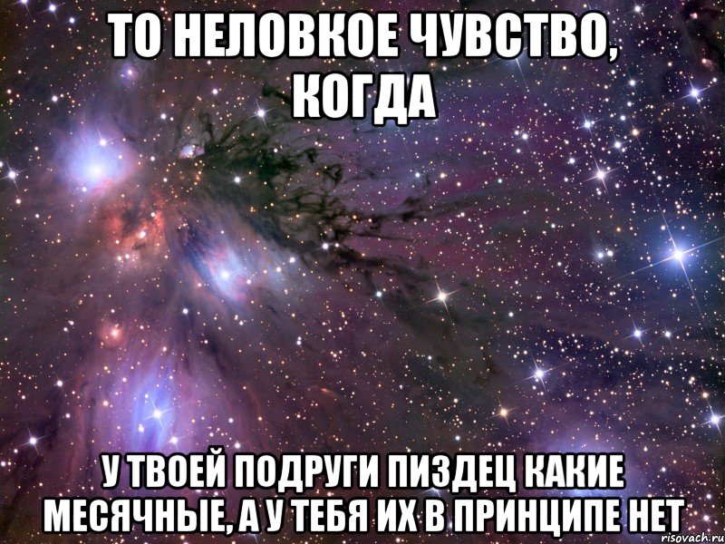 то неловкое чувство, когда у твоей подруги пиздец какие месячные, а у тебя их в принципе нет, Мем Космос