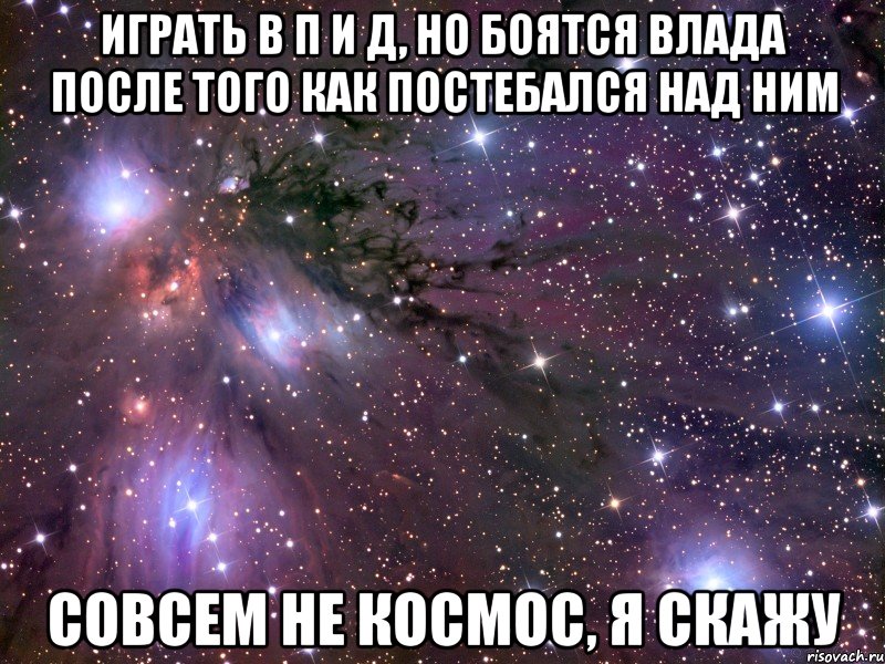 играть в п и д, но боятся влада после того как постебался над ним совсем не космос, я скажу, Мем Космос