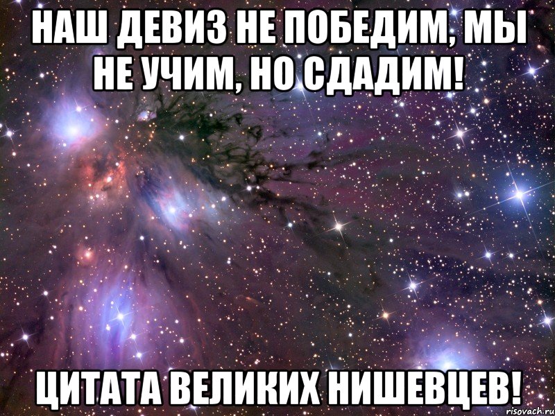 наш девиз не победим, мы не учим, но сдадим! цитата великих нишевцев!, Мем Космос