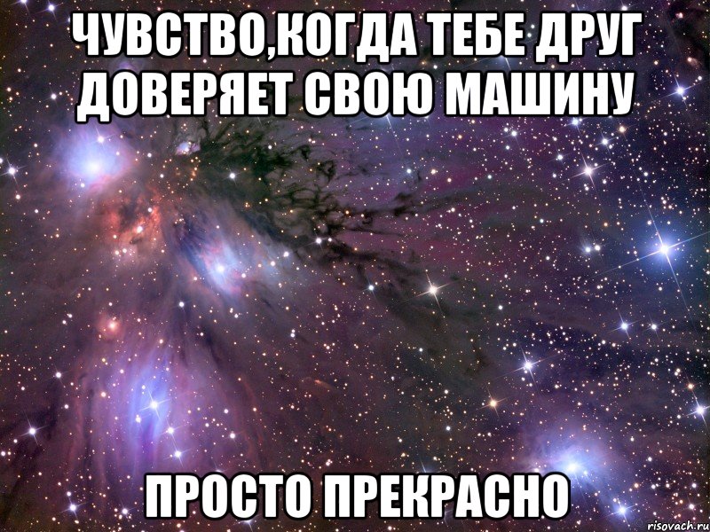 чувство,когда тебе друг доверяет свою машину просто прекрасно, Мем Космос