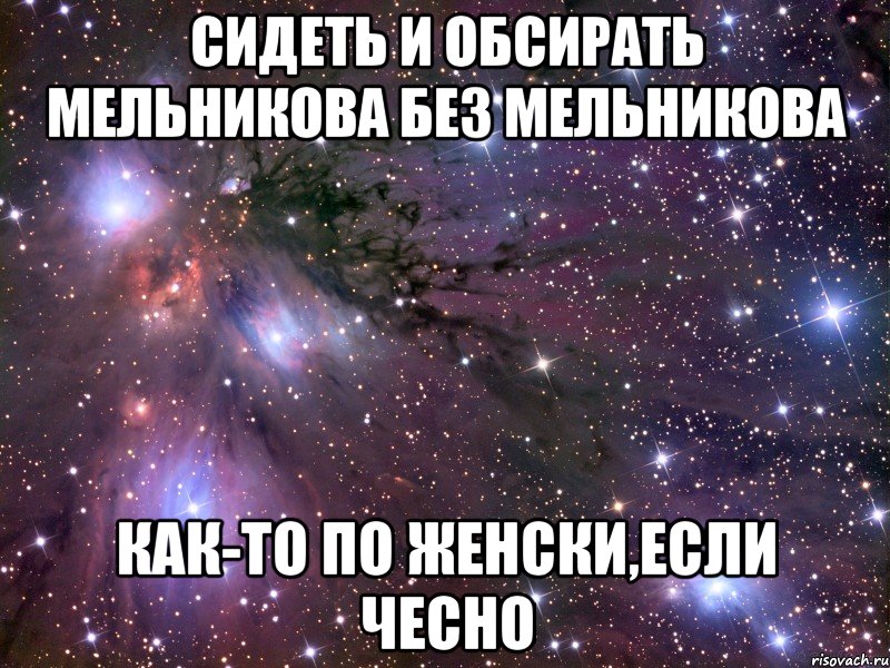 сидеть и обсирать мельникова без мельникова как-то по женски,если чесно, Мем Космос