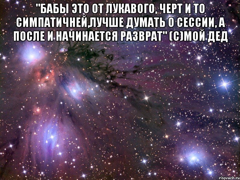 "бабы это от лукавого, черт и то симпатичней,лучше думать о сессии, а после и начинается разврат" (с)мой дед , Мем Космос