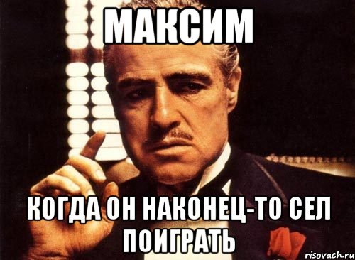 максим когда он наконец-то сел поиграть, Мем крестный отец