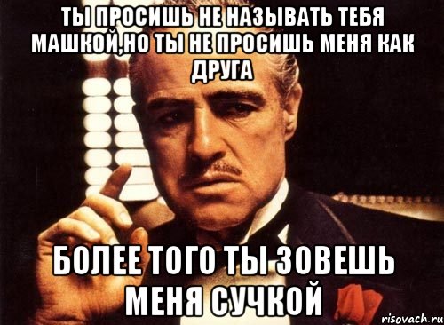 ты просишь не называть тебя машкой,но ты не просишь меня как друга более того ты зовешь меня сучкой, Мем крестный отец