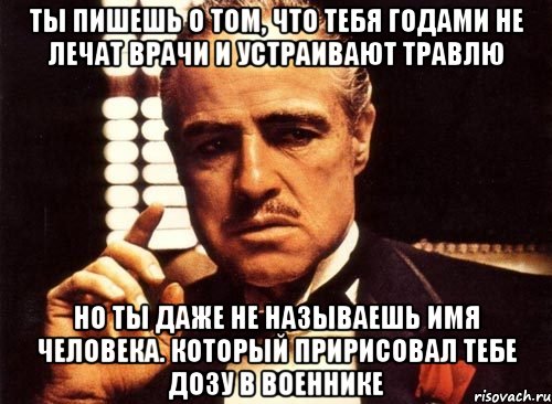 ты пишешь о том, что тебя годами не лечат врачи и устраивают травлю но ты даже не называешь имя человека. который пририсовал тебе дозу в военнике, Мем крестный отец