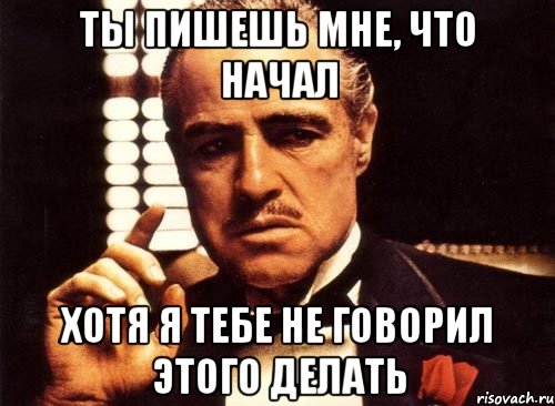 ты пишешь мне, что начал хотя я тебе не говорил этого делать, Мем крестный отец