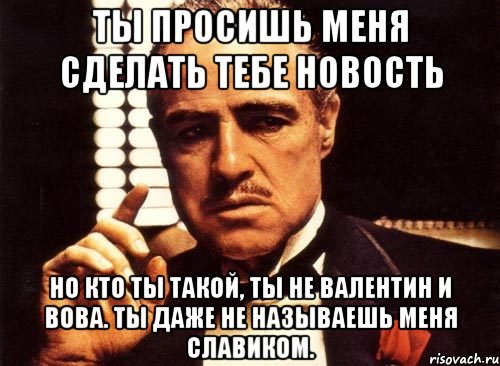 ты просишь меня сделать тебе новость но кто ты такой, ты не валентин и вова. ты даже не называешь меня славиком., Мем крестный отец