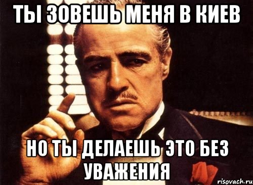 ты зовешь меня в киев но ты делаешь это без уважения, Мем крестный отец