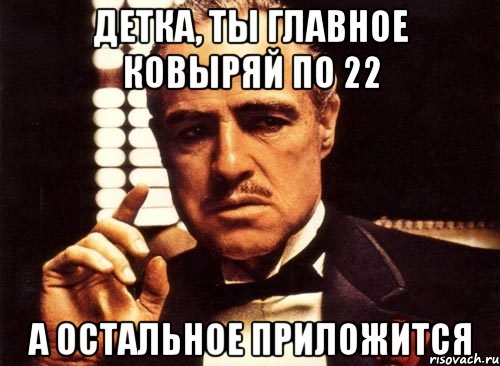 детка, ты главное ковыряй по 22 а остальное приложится, Мем крестный отец