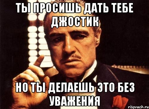 ты просишь дать тебе джостик но ты делаешь это без уважения, Мем крестный отец