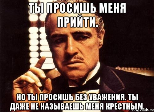 ты просишь меня прийти. но ты просишь без уважения. ты даже не называешь меня крестным., Мем крестный отец