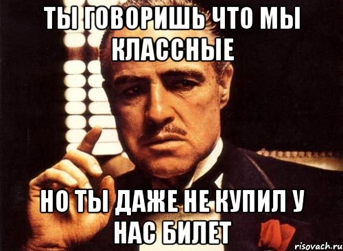 ты говоришь что мы классные но ты даже не купил у нас билет, Мем крестный отец