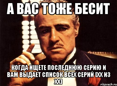 а вас тоже бесит когда ищете последнюю серию и вам выдает список всех серий [хх из хх], Мем крестный отец