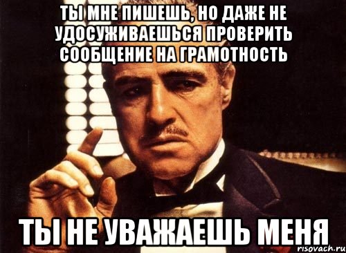 ты мне пишешь, но даже не удосуживаешься проверить сообщение на грамотность ты не уважаешь меня, Мем крестный отец