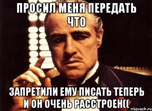 просил меня передать что запретили ему писать теперь и он очень расстроен((, Мем крестный отец