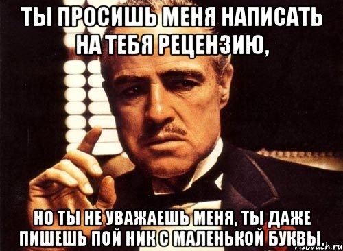 ты просишь меня написать на тебя рецензию, но ты не уважаешь меня, ты даже пишешь пой ник с маленькой буквы., Мем крестный отец