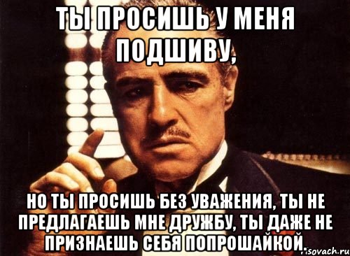 ты просишь у меня подшиву, но ты просишь без уважения, ты не предлагаешь мне дружбу, ты даже не признаешь себя попрошайкой., Мем крестный отец