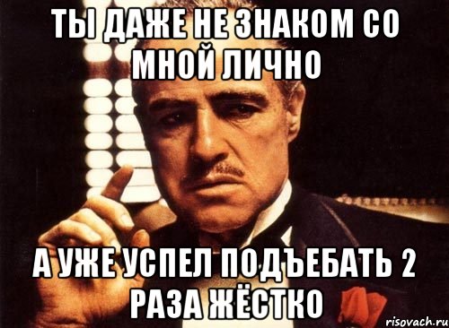 ты даже не знаком со мной лично а уже успел подъебать 2 раза жёстко, Мем крестный отец