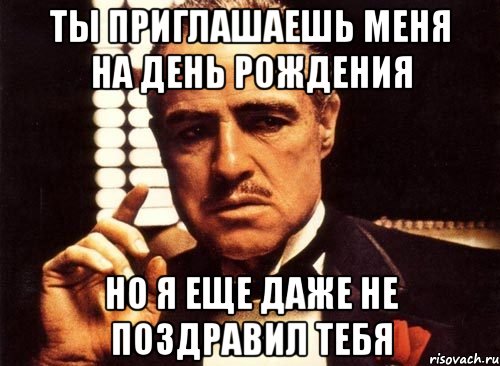 ты приглашаешь меня на день рождения но я еще даже не поздравил тебя, Мем крестный отец