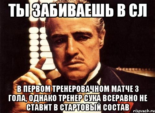 ты забиваешь в сл в первом тренеровачном матче 3 гола, однако тренер сука всеравно не ставит в стартовый состав, Мем крестный отец