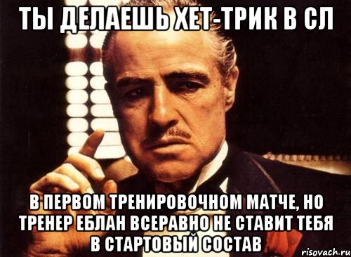 ты делаешь хет-трик в сл в первом тренировочном матче, но тренер еблан всеравно не ставит тебя в стартовый состав, Мем крестный отец