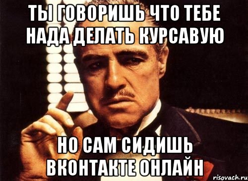 ты говоришь что тебе нада делать курсавую но сам сидишь вконтакте онлайн, Мем крестный отец