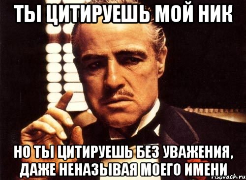 ты цитируешь мой ник но ты цитируешь без уважения, даже неназывая моего имени, Мем крестный отец