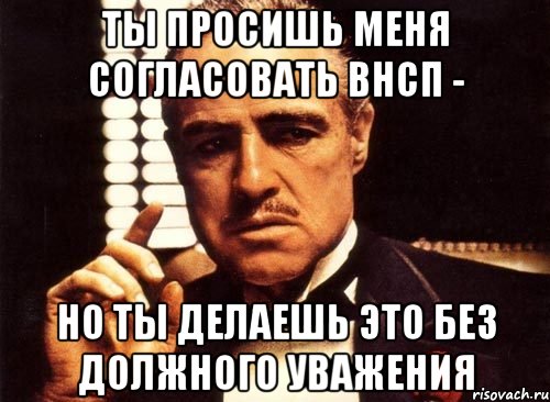 ты просишь меня согласовать внсп - но ты делаешь это без должного уважения, Мем крестный отец