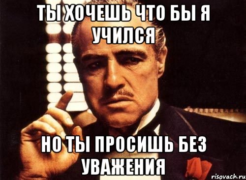 ты хочешь что бы я учился но ты просишь без уважения, Мем крестный отец